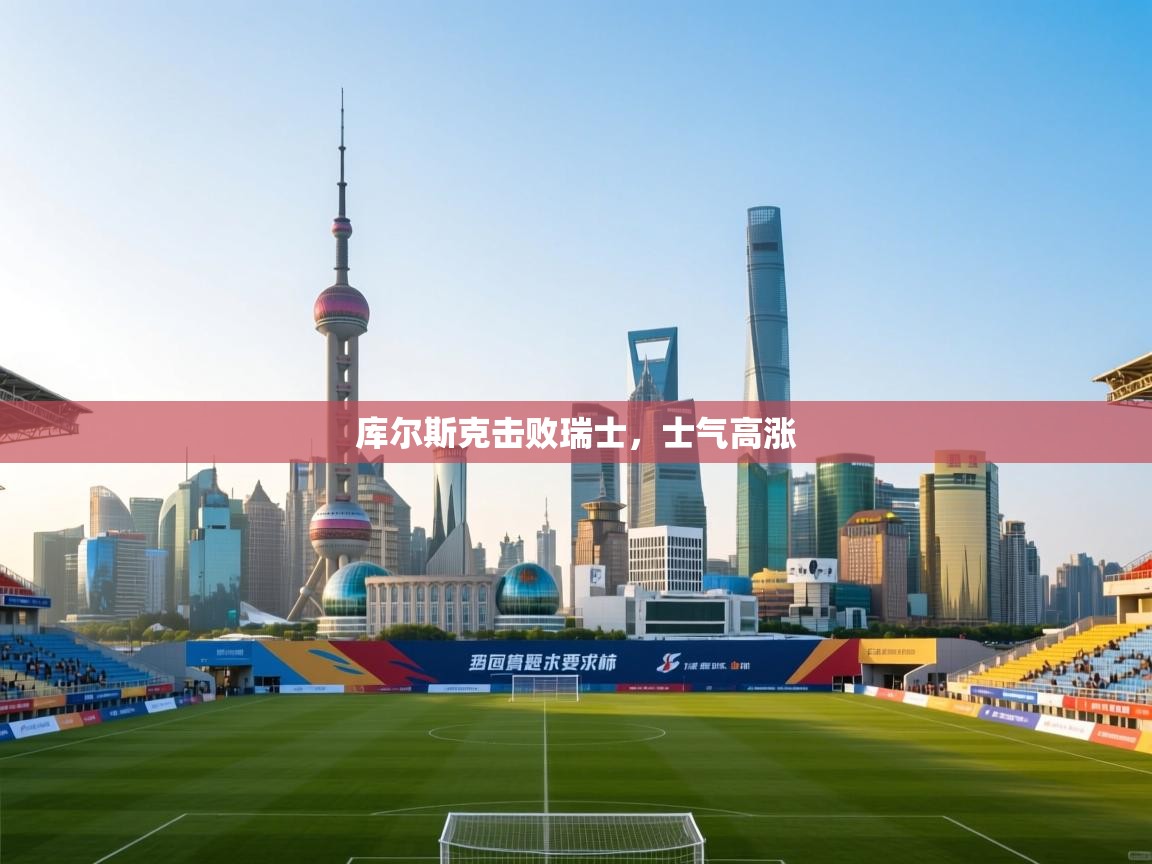 库尔斯克击败瑞士，士气高涨  第1张