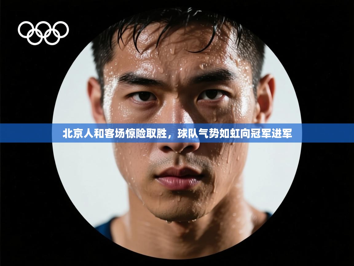 北京人和客场惊险取胜，球队气势如虹向冠军进军