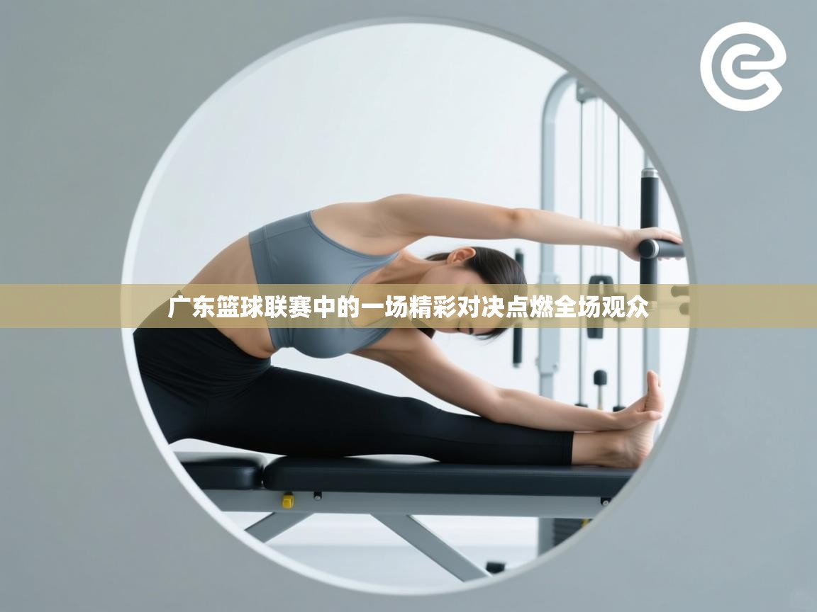 广东篮球联赛中的一场精彩对决点燃全场观众