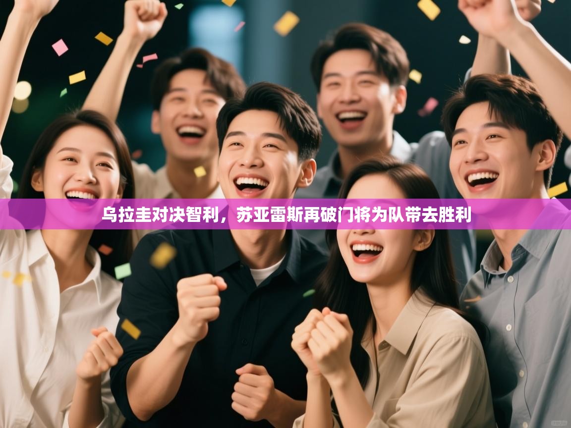 乌拉圭对决智利，苏亚雷斯再破门将为队带去胜利