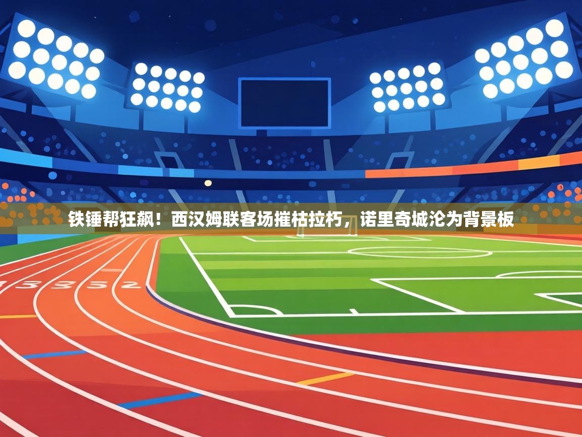 铁锤帮狂飙！西汉姆联客场摧枯拉朽，诺里奇城沦为背景板  第2张